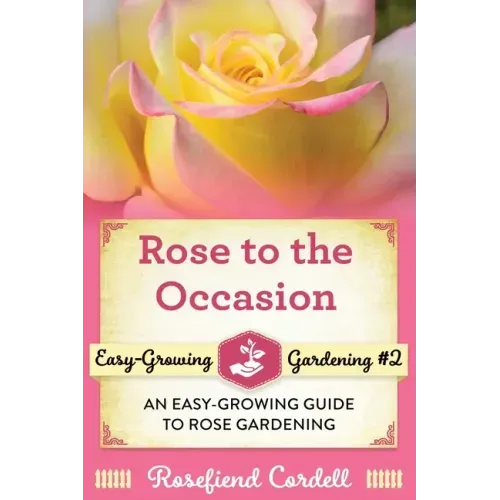 Rose to the Occasion: An Easy-Growing Guide to Rose Gardening