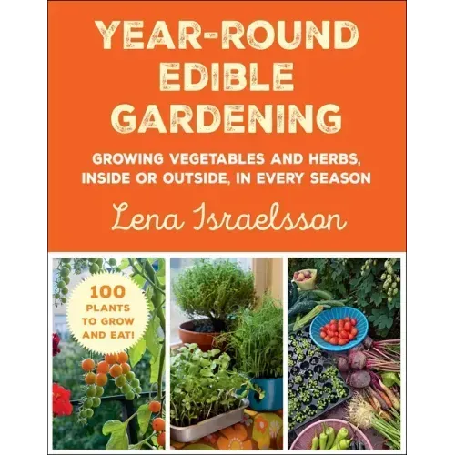 Year-Round Edible Gardening: Growing Vegetables and Herbs, Inside or Outside, in Every Season