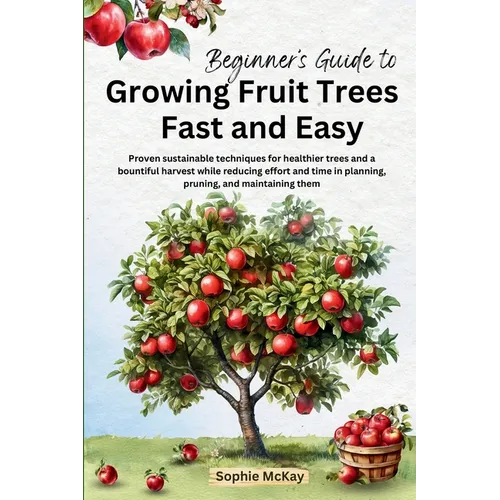 Beginner's Guide to Growing Fruit Trees Fast and Easy: Proven sustainable techniques for healthier trees and a bountiful harvest while reducing effort