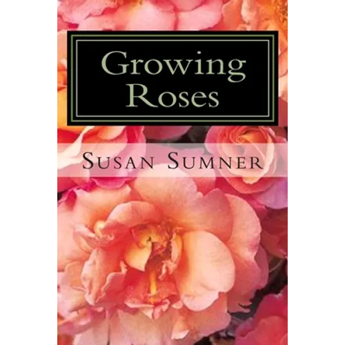 Growing Roses: Everything You Need to Know, and More . . .