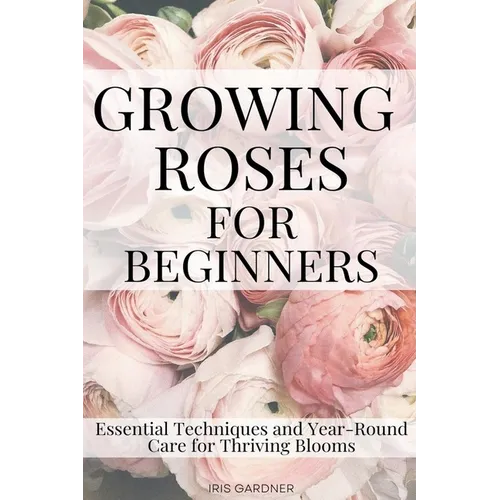Growing Roses For Beginners: Essential Techniques and Year-Round Care for Thriving Blooms