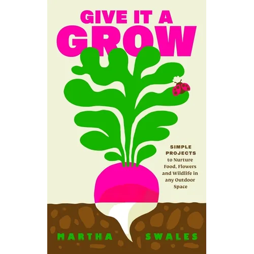 Give It a Grow: Simple Projects to Nurture Food, Flowers and Wildlife in Any Outdoor Space