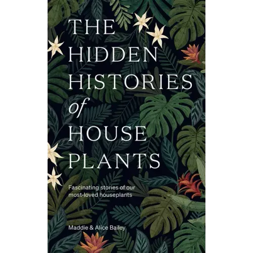 The Hidden Histories of Houseplants: Fascinating Stories of Our Most-Loved Houseplants