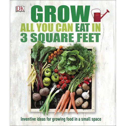 Grow All You Can Eat in 3 Square Feet: Inventive Ideas for Growing Food in a Small Space